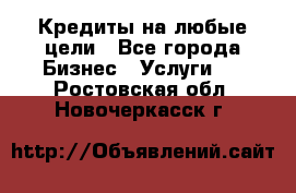 Кредиты на любые цели - Все города Бизнес » Услуги   . Ростовская обл.,Новочеркасск г.